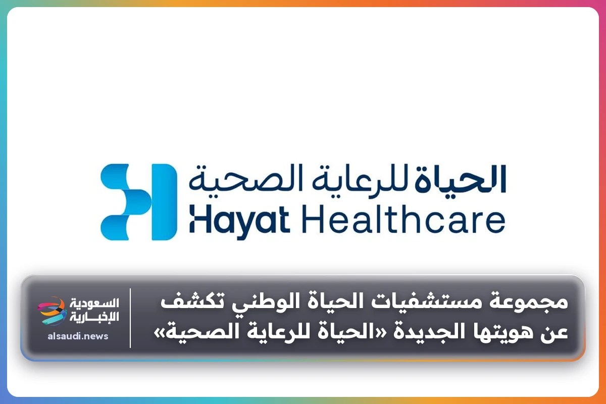 مجموعة مستشفيات الحياة الوطني تكشف عن هويتها الجديدة «الحياة للرعاية الصحية»