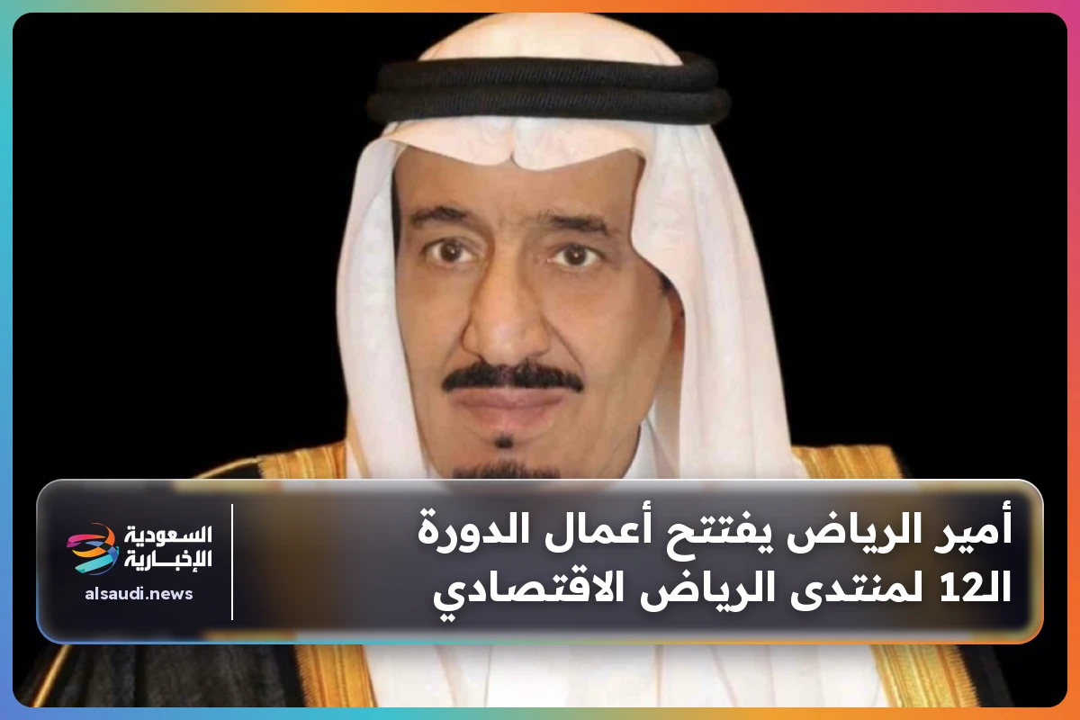 أمير الرياض يفتتح أعمال الدورة الـ12 لمنتدى الرياض الاقتصادي