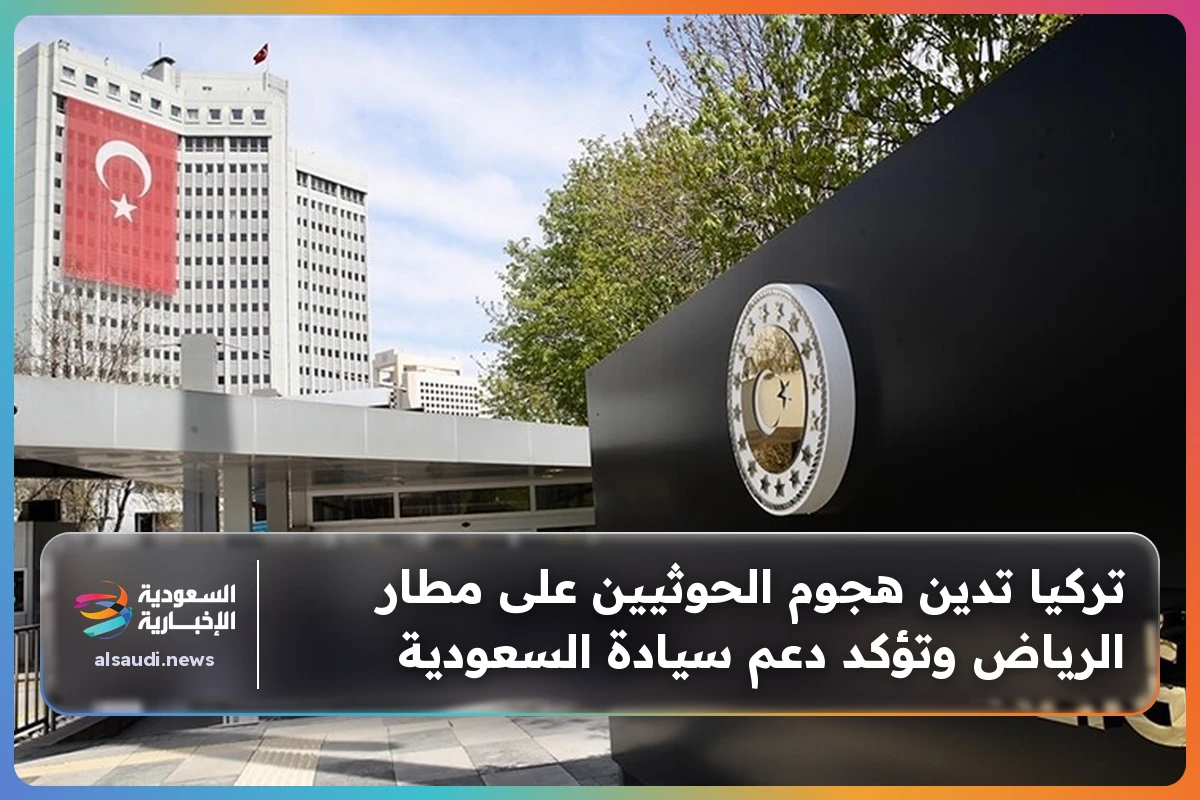 تركيا تدين هجوم الحوثيين على مطار الرياض وتؤكد دعم سيادة السعودية