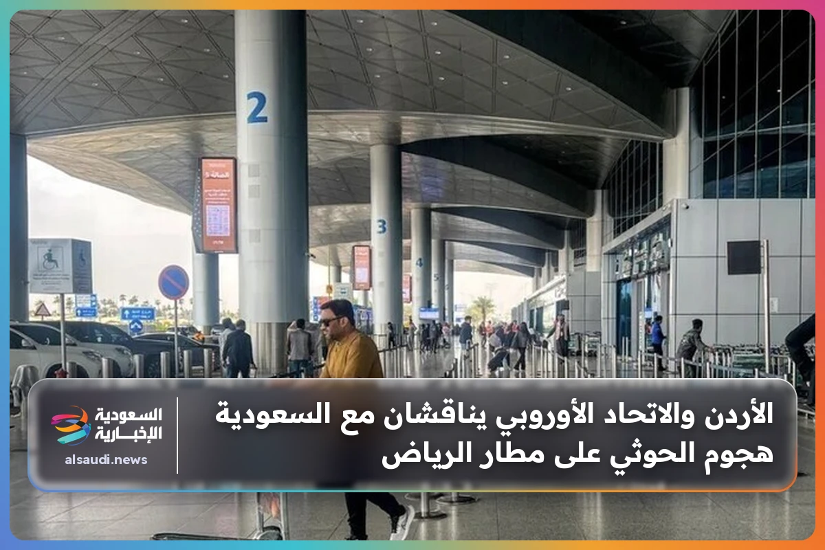 الأردن والاتحاد الأوروبي يناقشان مع السعودية هجوم الحوثي على مطار الرياض
