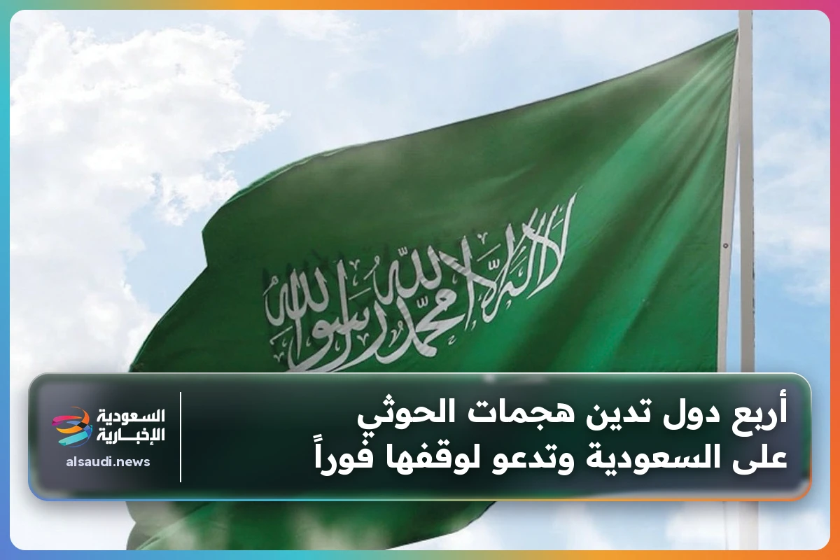 أربع دول تدين هجمات الحوثي على السعودية وتدعو لوقفها فوراً