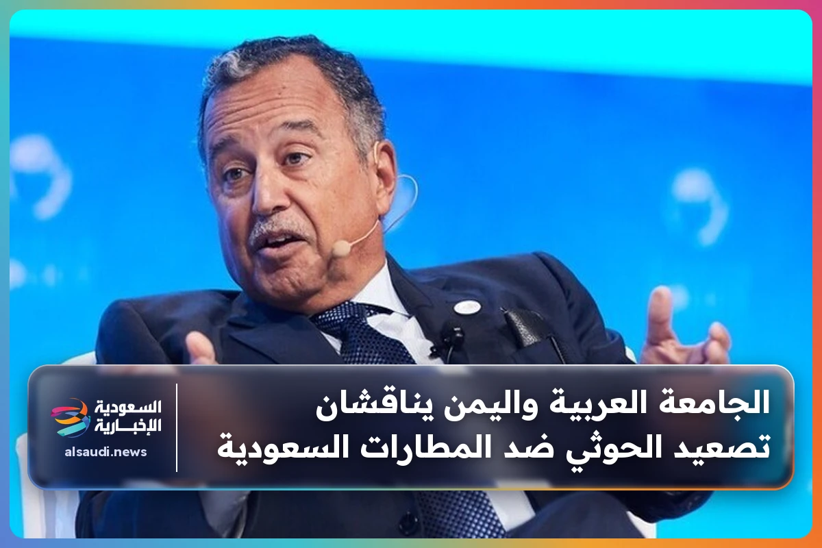 الجامعة العربية واليمن يناقشان تصعيد الحوثي ضد المطارات السعودية