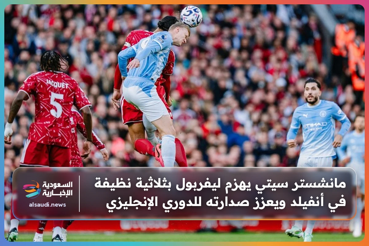 مانشستر سيتي يهزم ليفربول بثلاثية نظيفة في أنفيلد ويعزز صدارته للدوري الإنجليزي