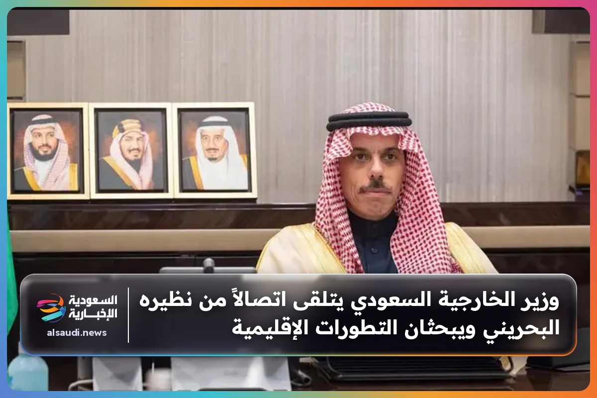 وزير الخارجية السعودي يتلقى اتصالاً من نظيره البحريني ويبحثان التطورات الإقليمية