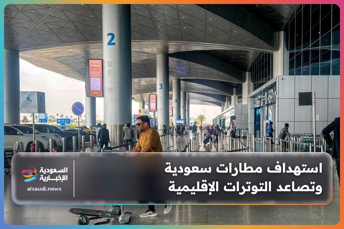 استهداف مطارات سعودية وتصاعد التوترات الإقليمية