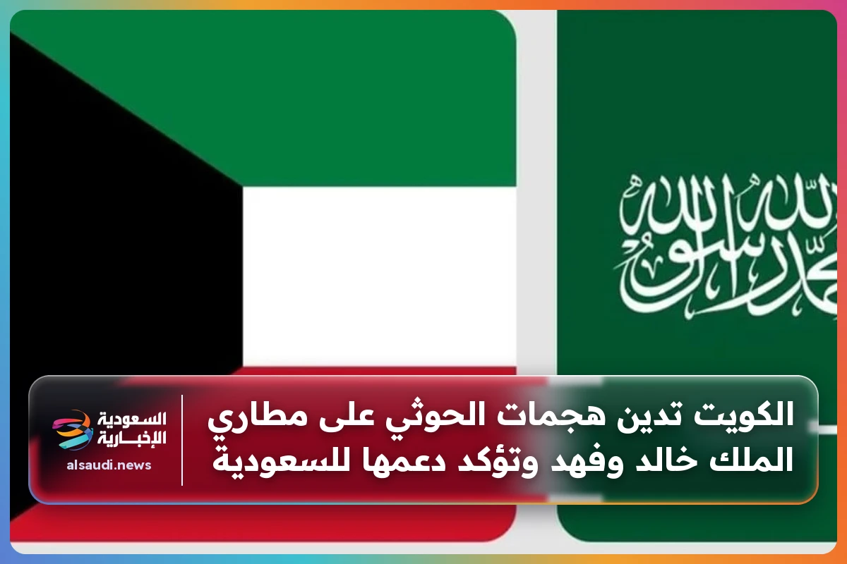 الكويت تدين هجمات الحوثي على مطاري الملك خالد وفهد وتؤكد دعمها للسعودية