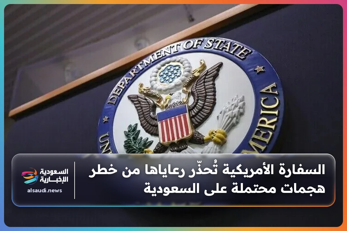 السفارة الأمريكية تُحذّر رعاياها من خطر هجمات محتملة على السعودية