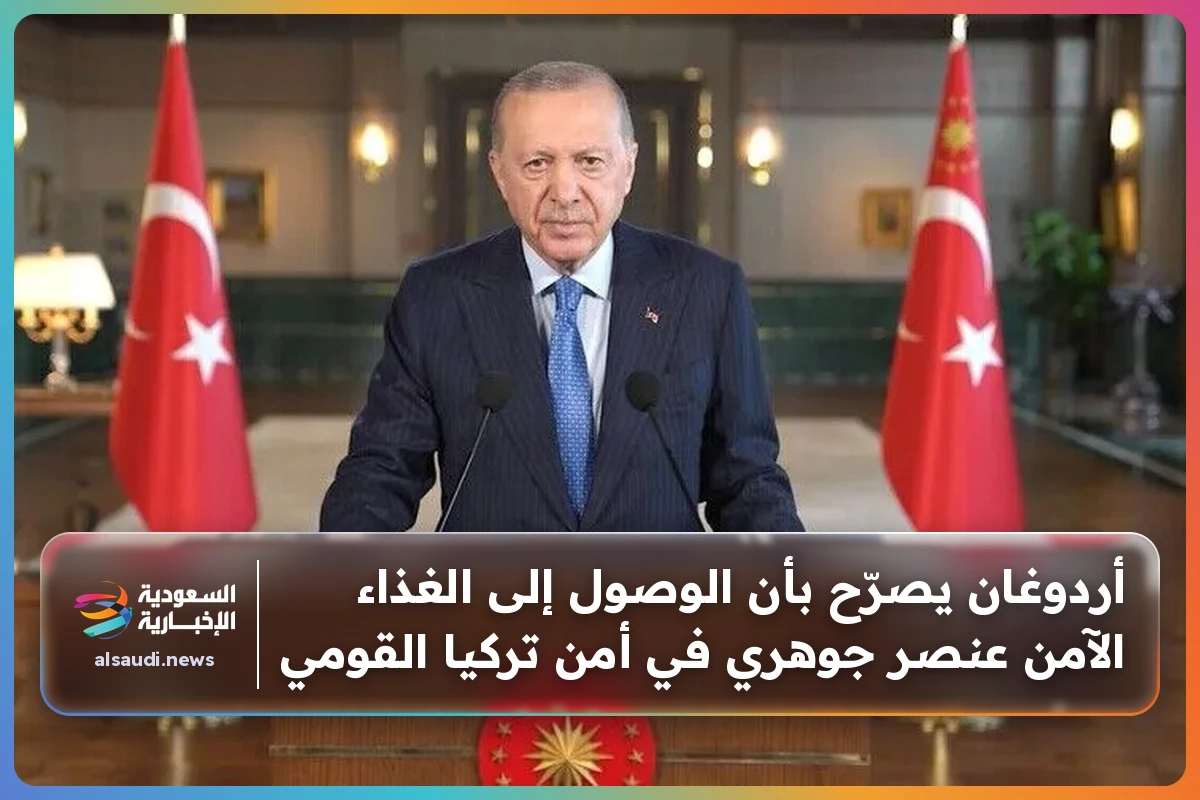 أردوغان يصرّح بأن الوصول إلى الغذاء الآمن عنصر جوهري في أمن تركيا القومي