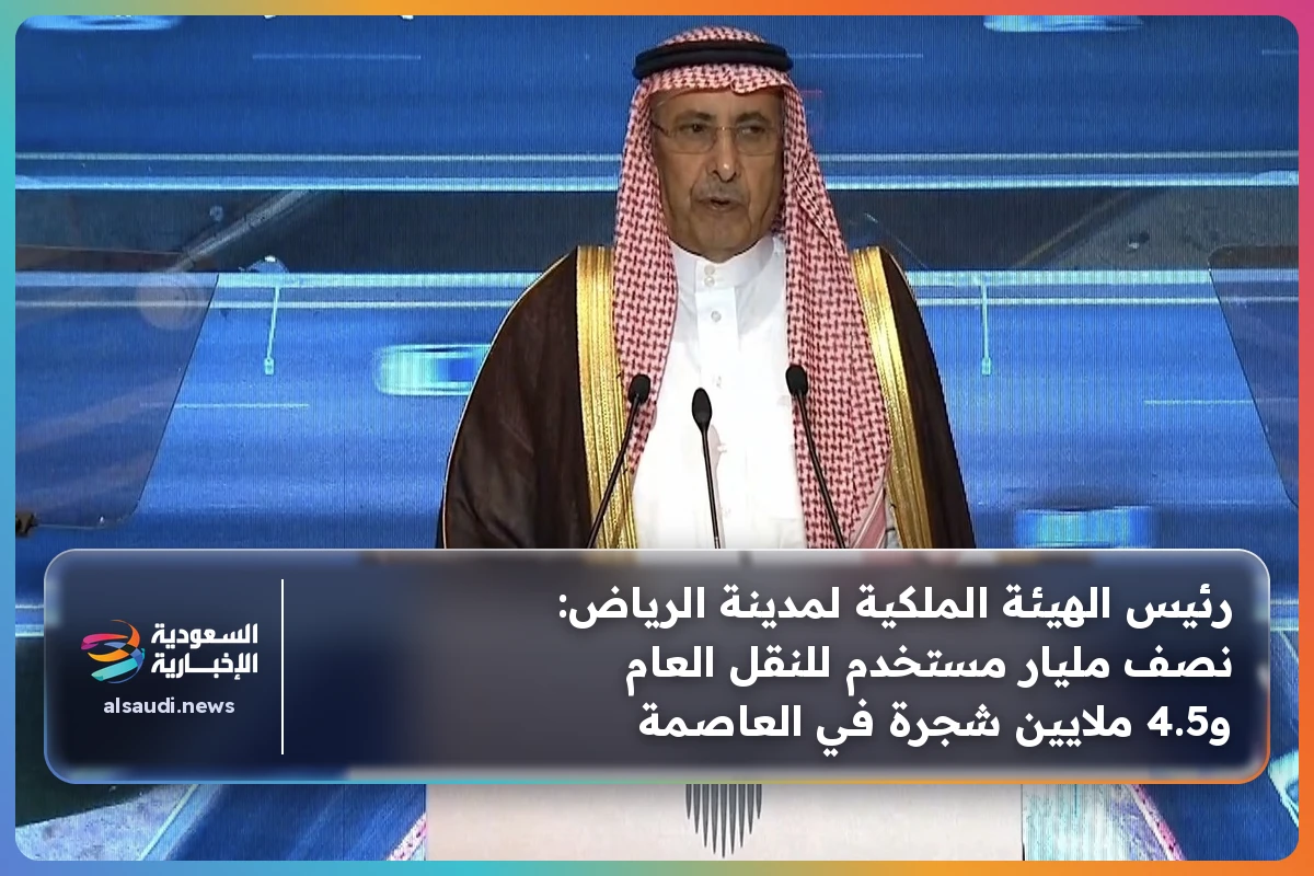 رئيس الهيئة الملكية لمدينة الرياض: نصف مليار مستخدم للنقل العام و4.5 ملايين شجرة في العاصمة