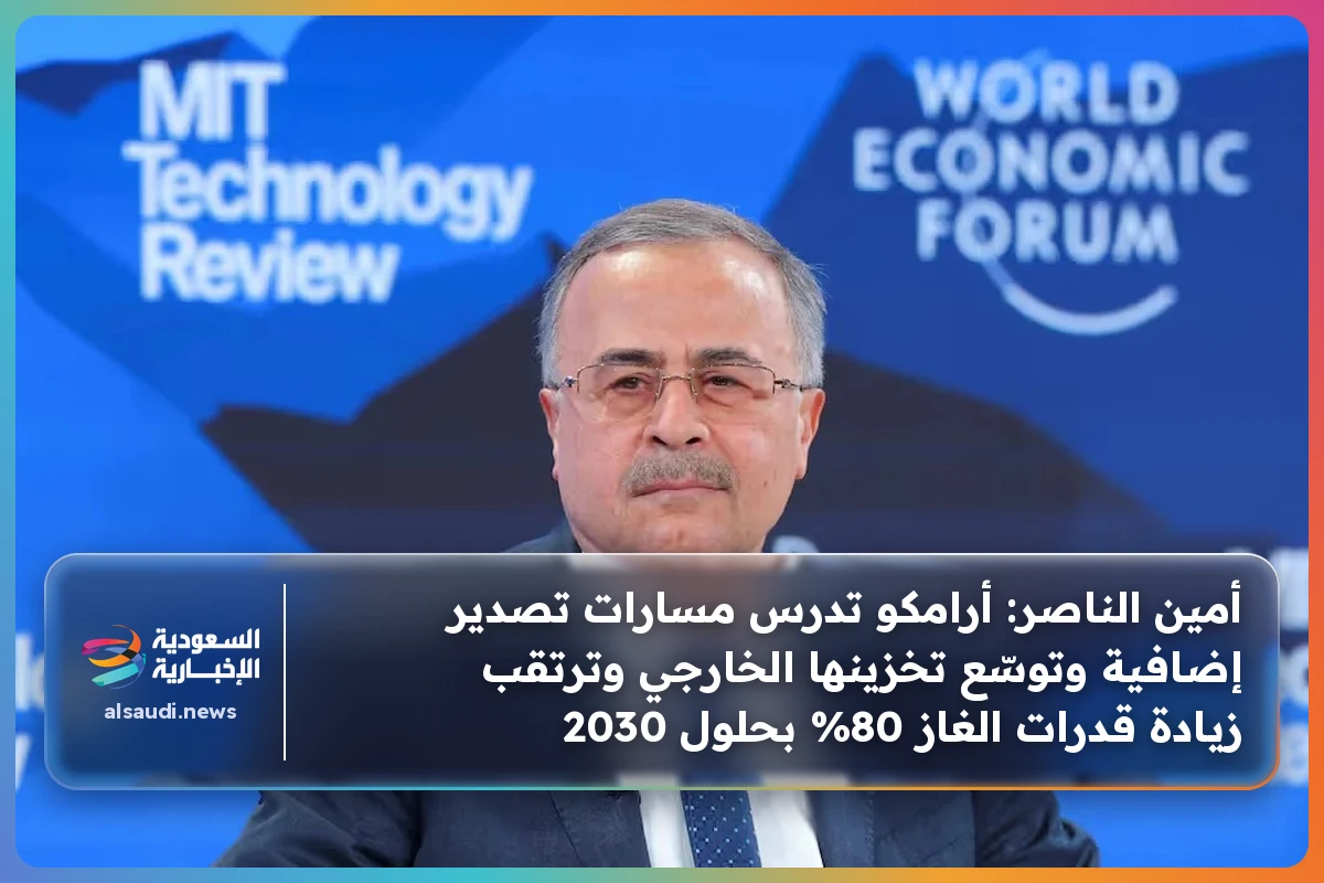 أمين الناصر: أرامكو تدرس مسارات تصدير إضافية وتوسّع تخزينها الخارجي وترتقب زيادة قدرات الغاز 80% بحلول 2030