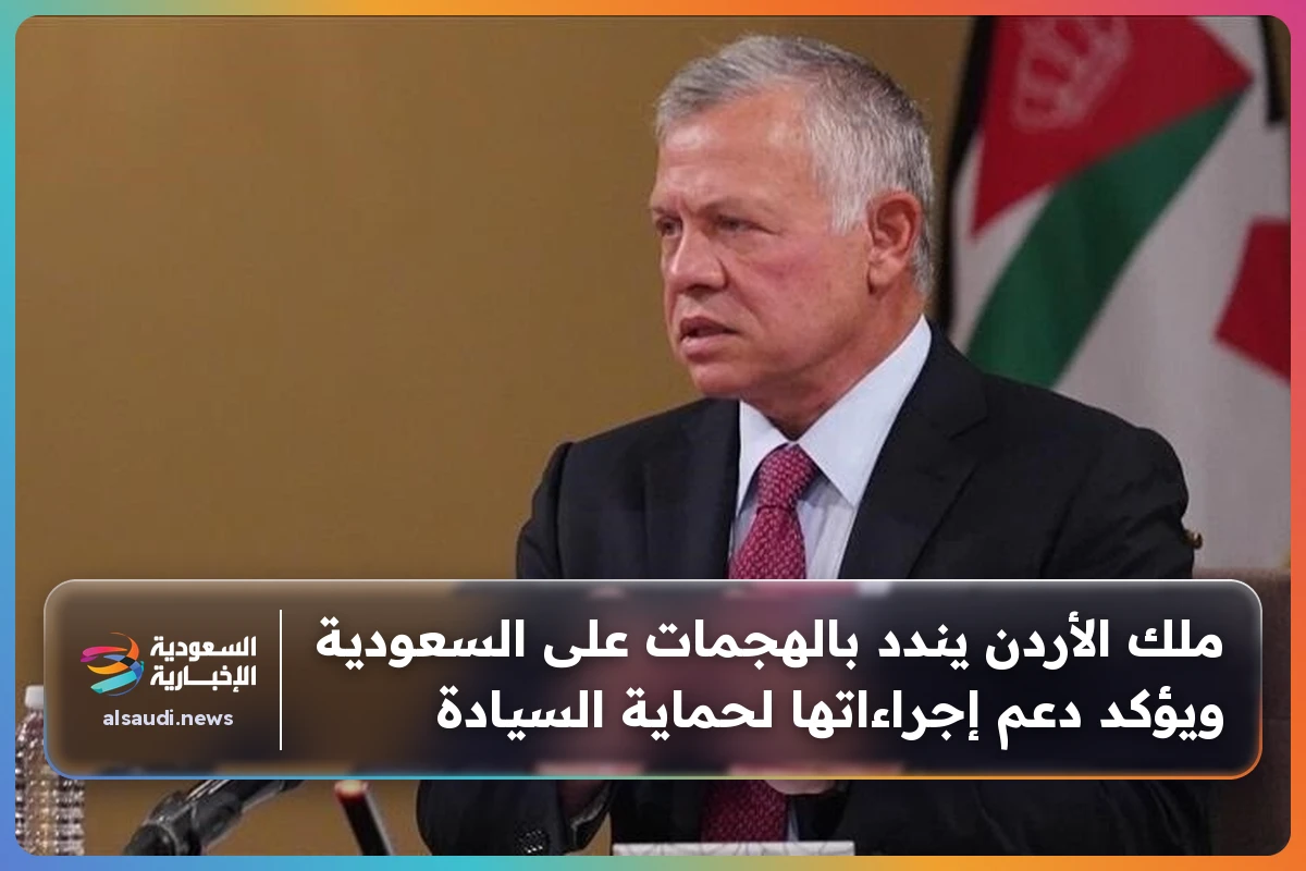 ملك الأردن يندد بالهجمات على السعودية ويؤكد دعم إجراءاتها لحماية السيادة