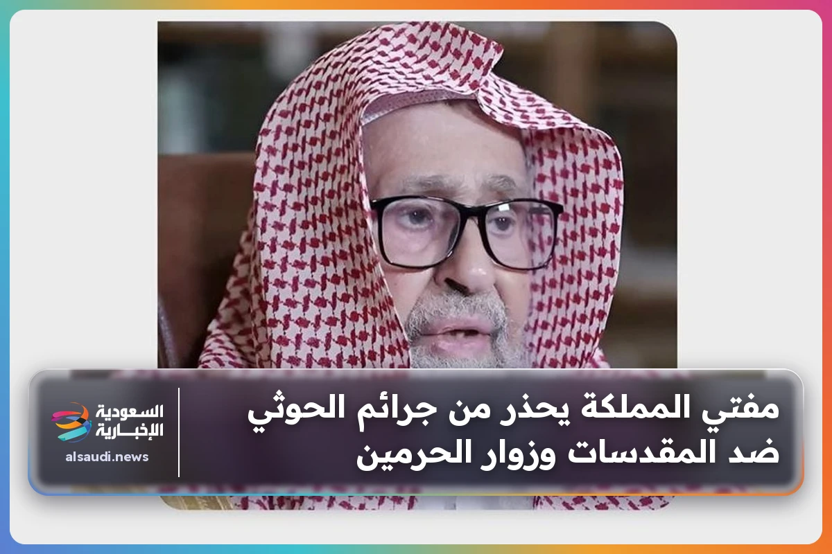 مفتي المملكة يحذر من جرائم الحوثي ضد المقدسات وزوار الحرمين