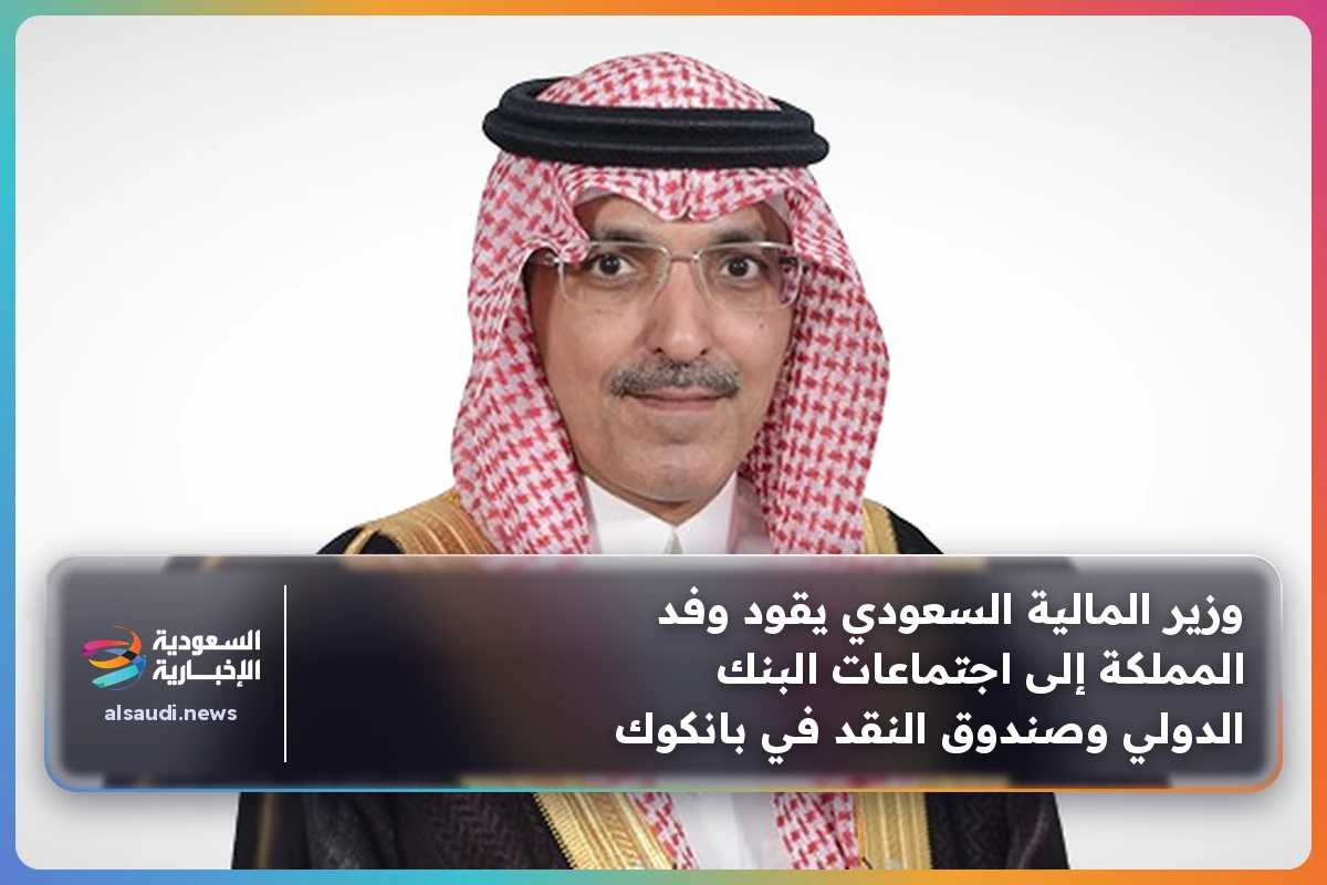 وزير المالية السعودي يقود وفد المملكة إلى اجتماعات البنك الدولي وصندوق النقد في بانكوك