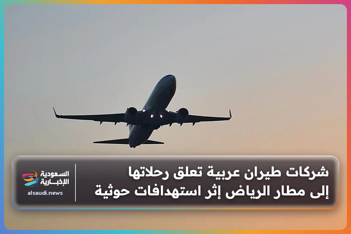 شركات طيران عربية تعلق رحلاتها إلى مطار الرياض إثر استهدافات حوثية