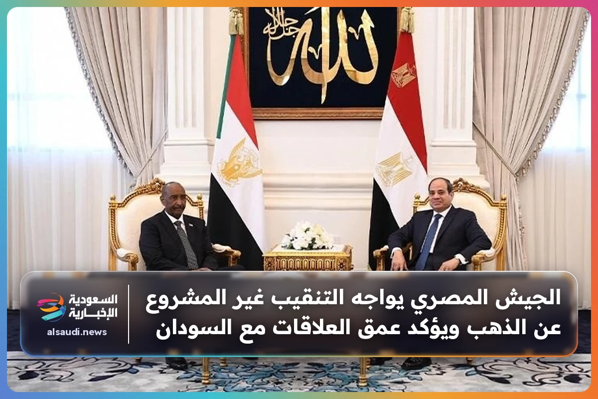 الجيش المصري يواجه التنقيب غير المشروع عن الذهب ويؤكد عمق العلاقات مع السودان