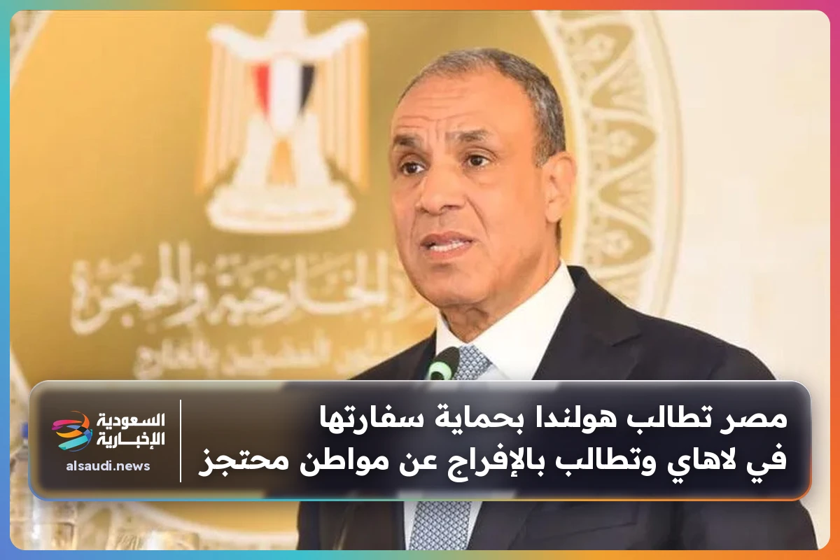 مصر تطالب هولندا بحماية سفارتها في لاهاي وتطالب بالإفراج عن مواطن محتجز