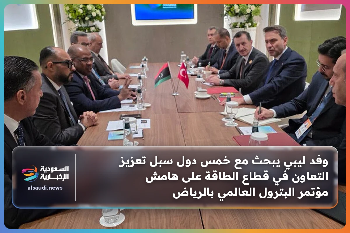 وفد ليبي يبحث مع خمس دول سبل تعزيز التعاون في قطاع الطاقة على هامش مؤتمر البترول العالمي بالرياض