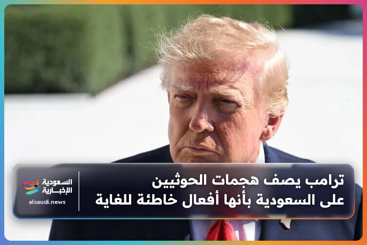 ترامب يصف هجمات الحوثيين على السعودية بأنها أفعال خاطئة للغاية