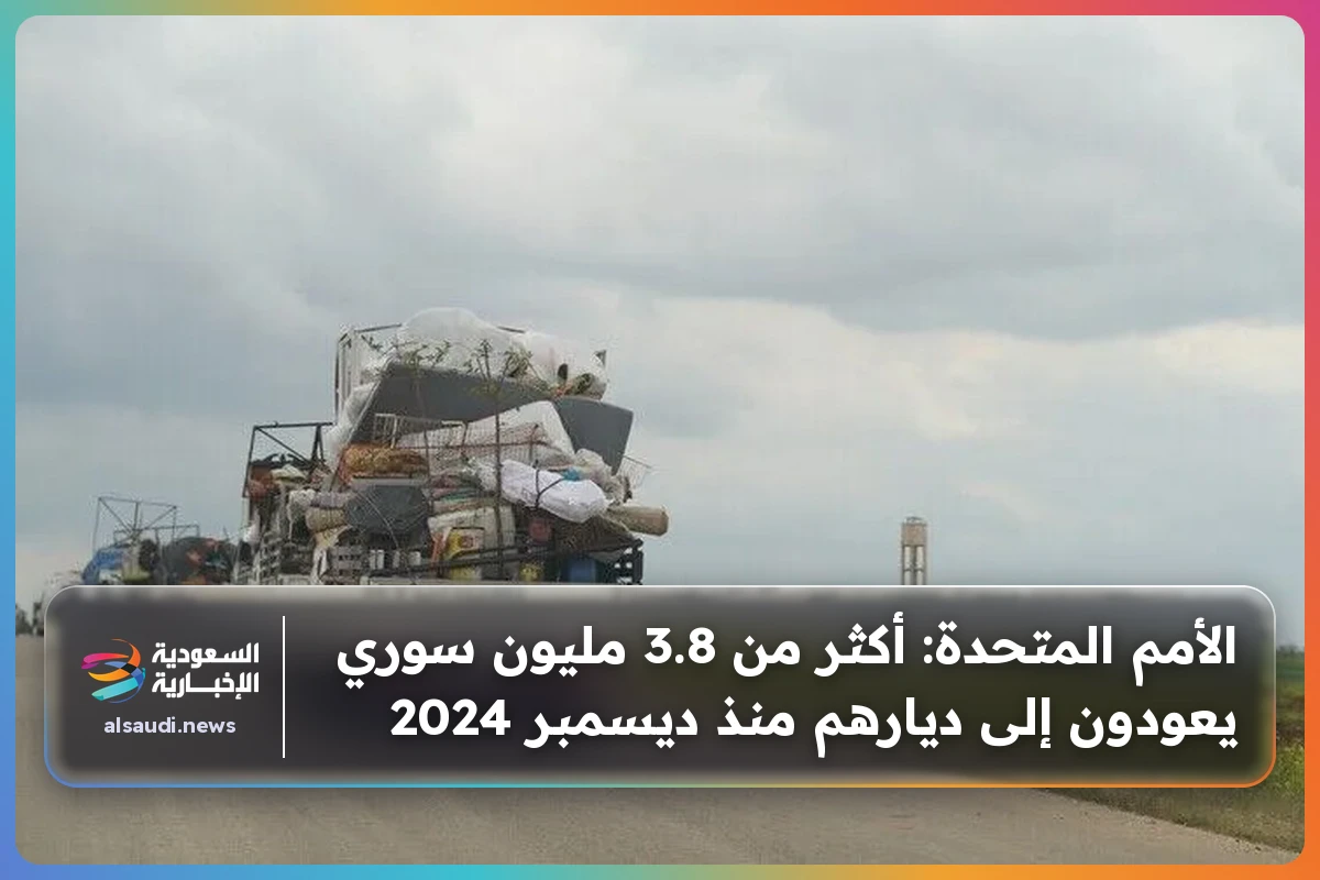الأمم المتحدة: أكثر من 3.8 مليون سوري يعودون إلى ديارهم منذ ديسمبر 2024