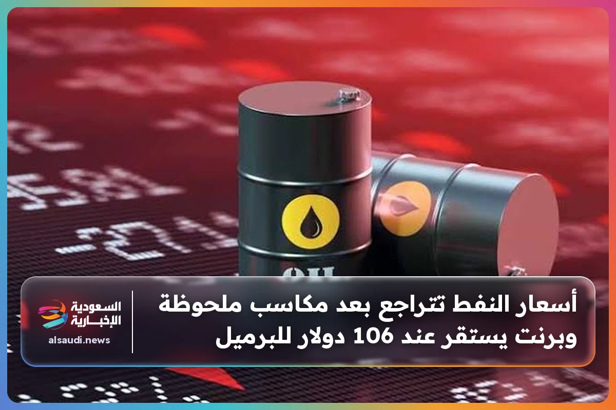 أسعار النفط تتراجع بعد مكاسب ملحوظة وبرنت يستقر عند 106 دولار للبرميل