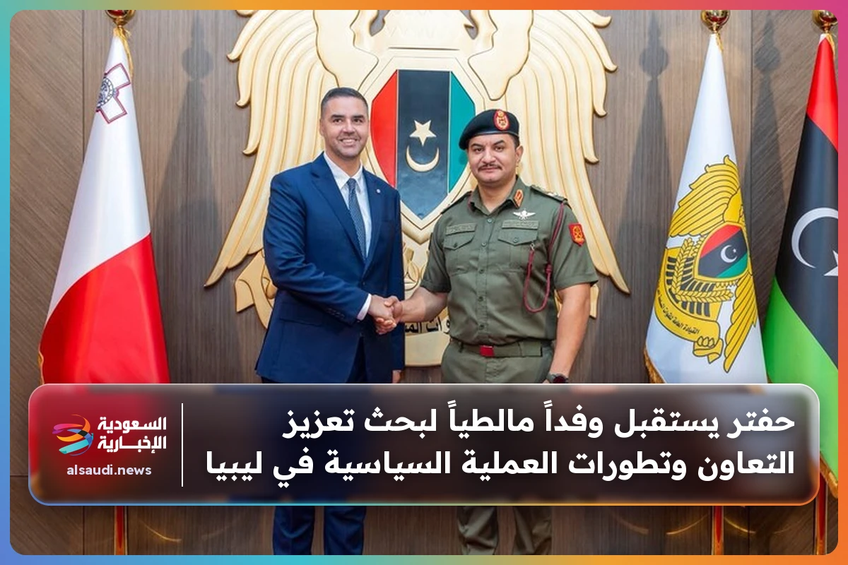 حفتر يستقبل وفداً مالطياً لبحث تعزيز التعاون وتطورات العملية السياسية في ليبيا