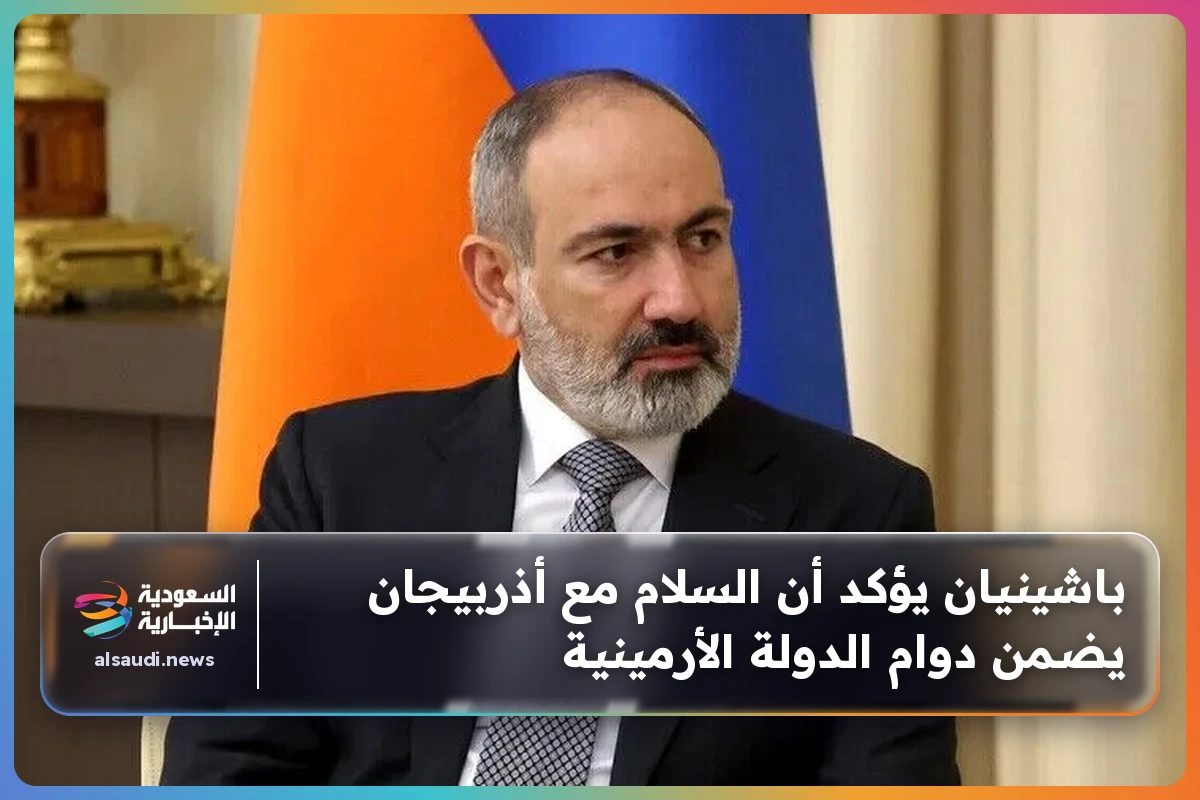 باشينيان يؤكد أن السلام مع أذربيجان يضمن دوام الدولة الأرمينية
