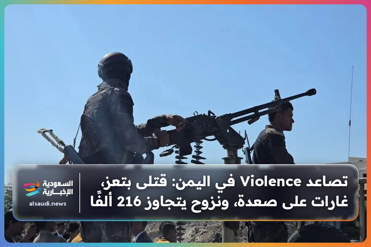 تصاعد Violence في اليمن: قتلى بتعز، غارات على صعدة، ونزوح يتجاوز 216 ألفًا
