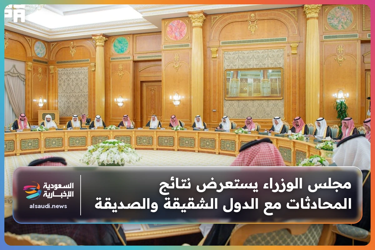 مجلس الوزراء يستعرض نتائج المحادثات مع الدول الشقيقة والصديقة