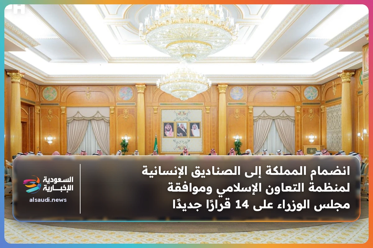انضمام المملكة إلى الصناديق الإنسانية لمنظمة التعاون الإسلامي وموافقة مجلس الوزراء على 14 قرارًا جديدًا