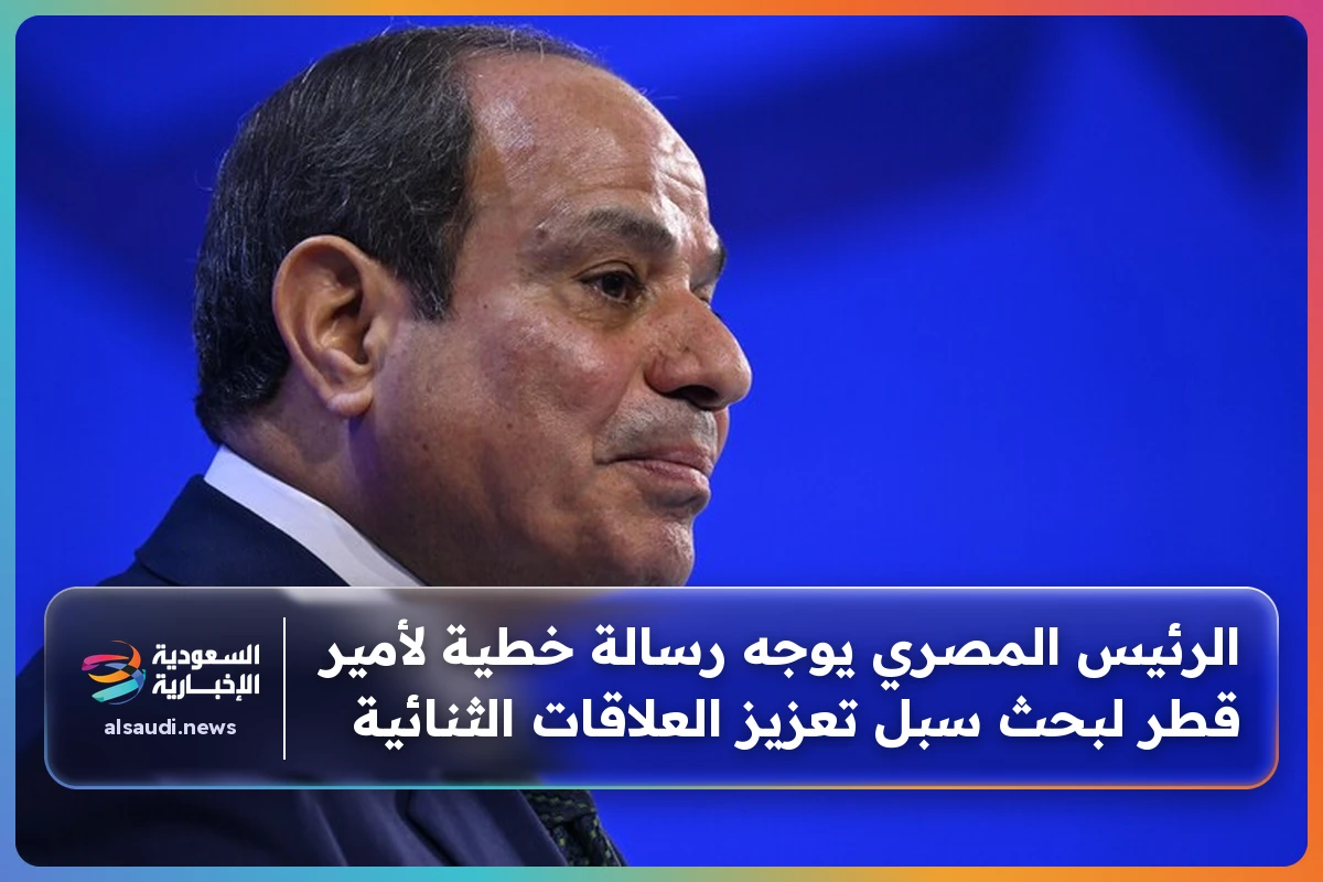 الرئيس المصري يوجه رسالة خطية لأمير قطر لبحث سبل تعزيز العلاقات الثنائية
