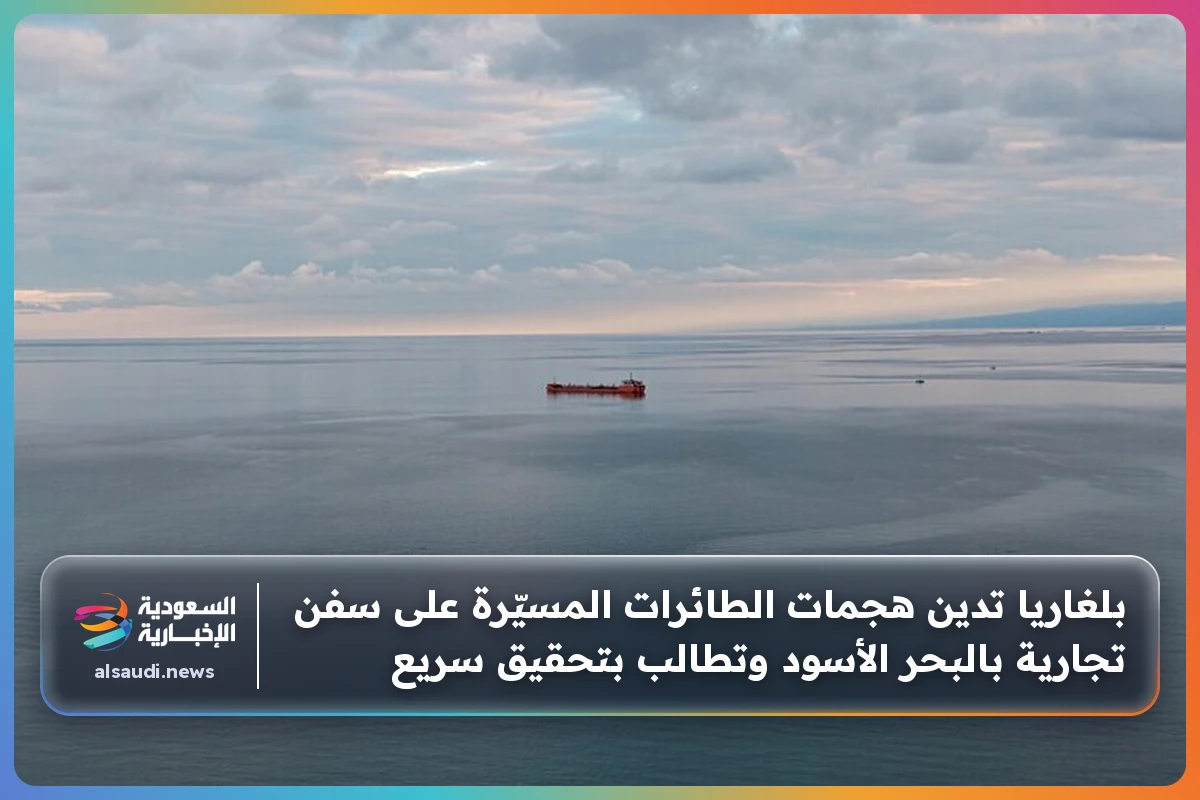 بلغاريا تدين هجمات الطائرات المسيّرة على سفن تجارية بالبحر الأسود وتطالب بتحقيق سريع
