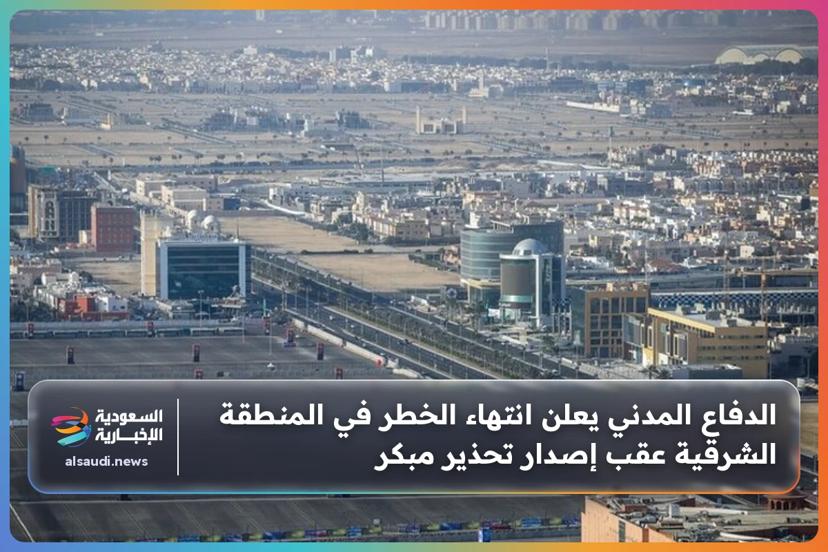 الدفاع المدني يعلن انتهاء الخطر في المنطقة الشرقية عقب إصدار تحذير مبكر