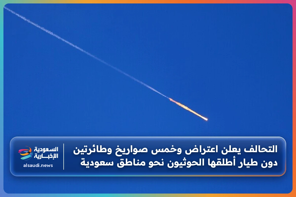 التحالف يعلن اعتراض وخمس صواريخ وطائرتين دون طيار أطلقها الحوثيون نحو مناطق سعودية