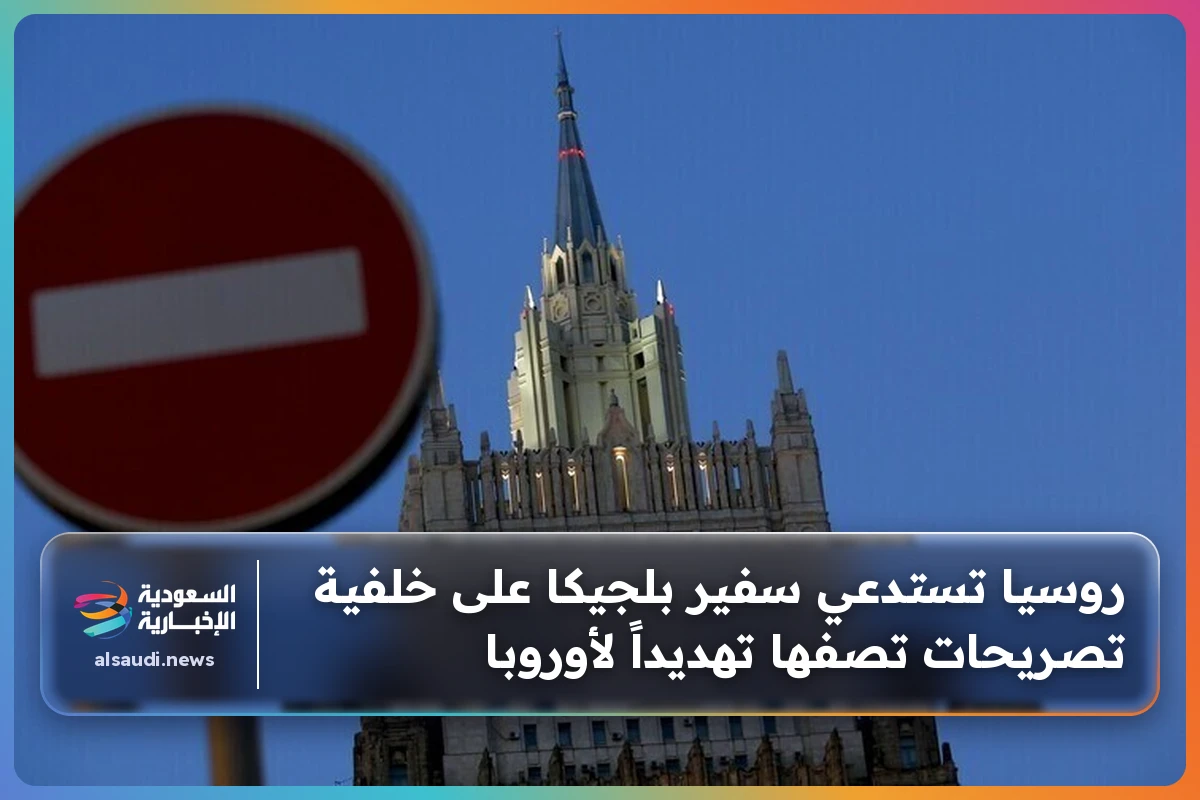 روسيا تستدعي سفير بلجيكا على خلفية تصريحات تصفها تهديداً لأوروبا