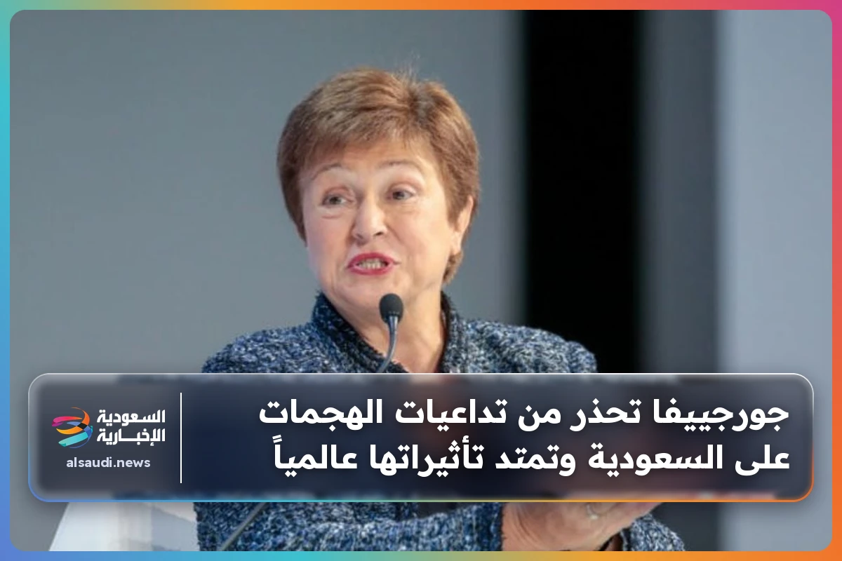 جورجييفا تحذر من تداعيات الهجمات على السعودية وتمتد تأثيراتها عالمياً