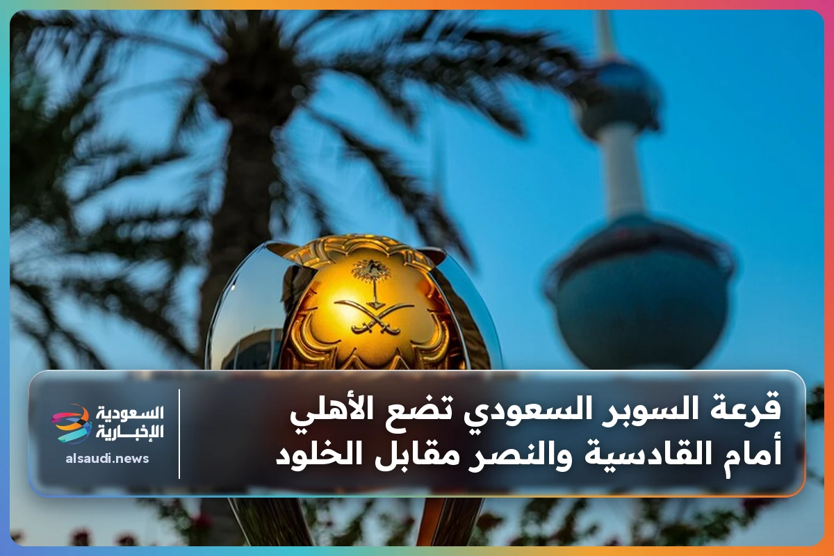 قرعة السوبر السعودي تضع الأهلي أمام القادسية والنصر مقابل الخلود