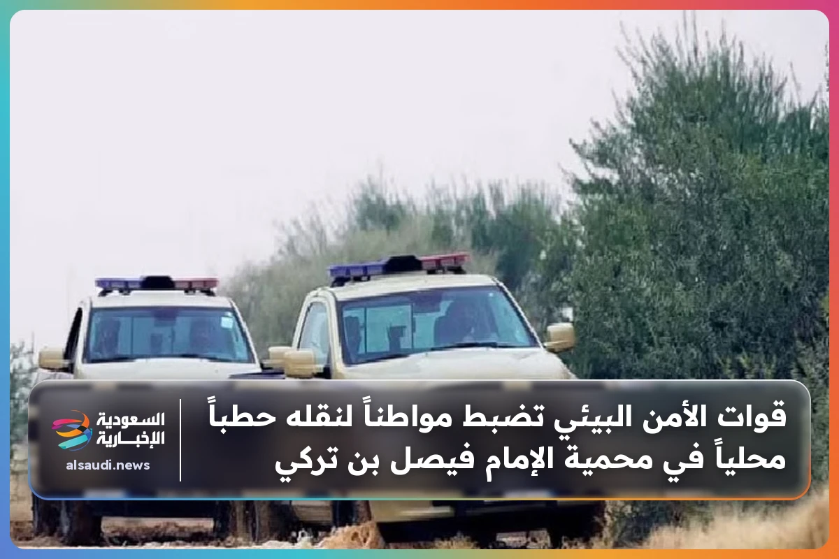 قوات الأمن البيئي تضبط مواطناً لنقله حطباً محلياً في محمية الإمام فيصل بن تركي
