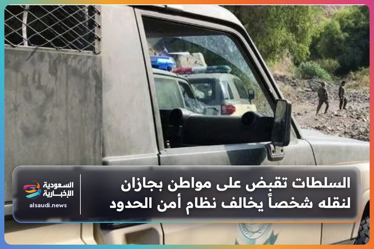 السلطات تقبض على مواطن بجازان لنقله شخصاً يخالف نظام أمن الحدود