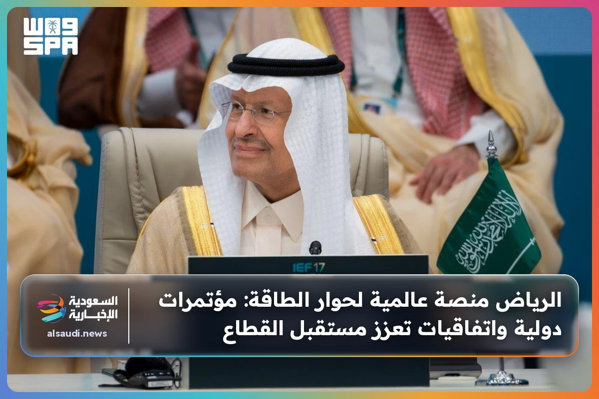 الرياض منصة عالمية لحوار الطاقة: مؤتمرات دولية واتفاقيات تعزز مستقبل القطاع