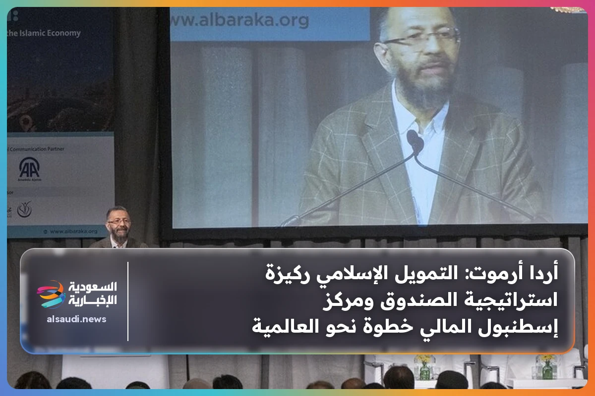 أردا أرموت: التمويل الإسلامي ركيزة استراتيجية الصندوق ومركز إسطنبول المالي خطوة نحو العالمية
