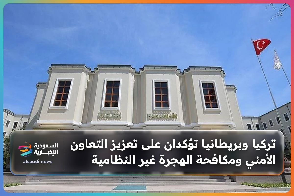 تركيا وبريطانيا تؤكدان على تعزيز التعاون الأمني ومكافحة الهجرة غير النظامية