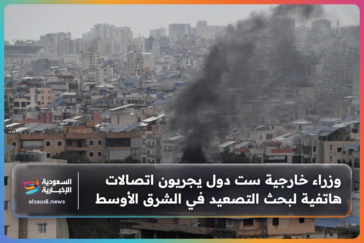 وزراء خارجية ست دول يجريون اتصالات هاتفية لبحث التصعيد في الشرق الأوسط