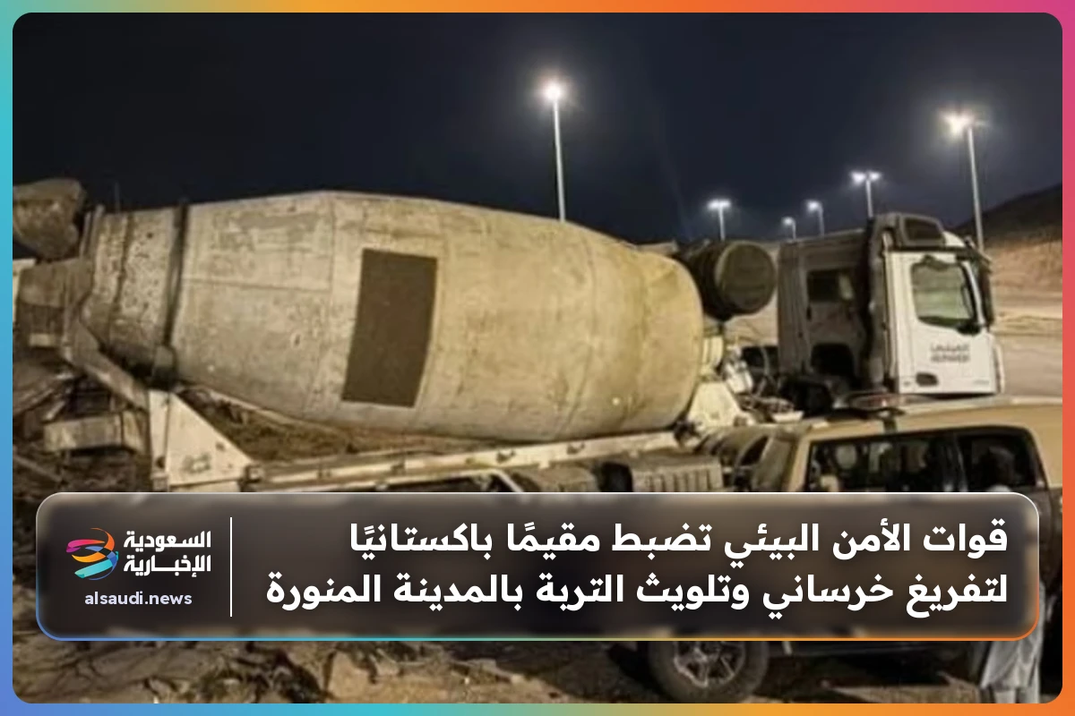 قوات الأمن البيئي تضبط مقيمًا باكستانيًا لتفريغ خرساني وتلويث التربة بالمدينة المنورة