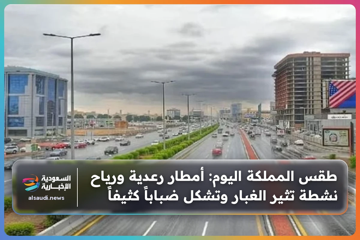 طقس المملكة اليوم: أمطار رعدية ورياح نشطة تثير الغبار وتشكل ضباباً كثيفاً