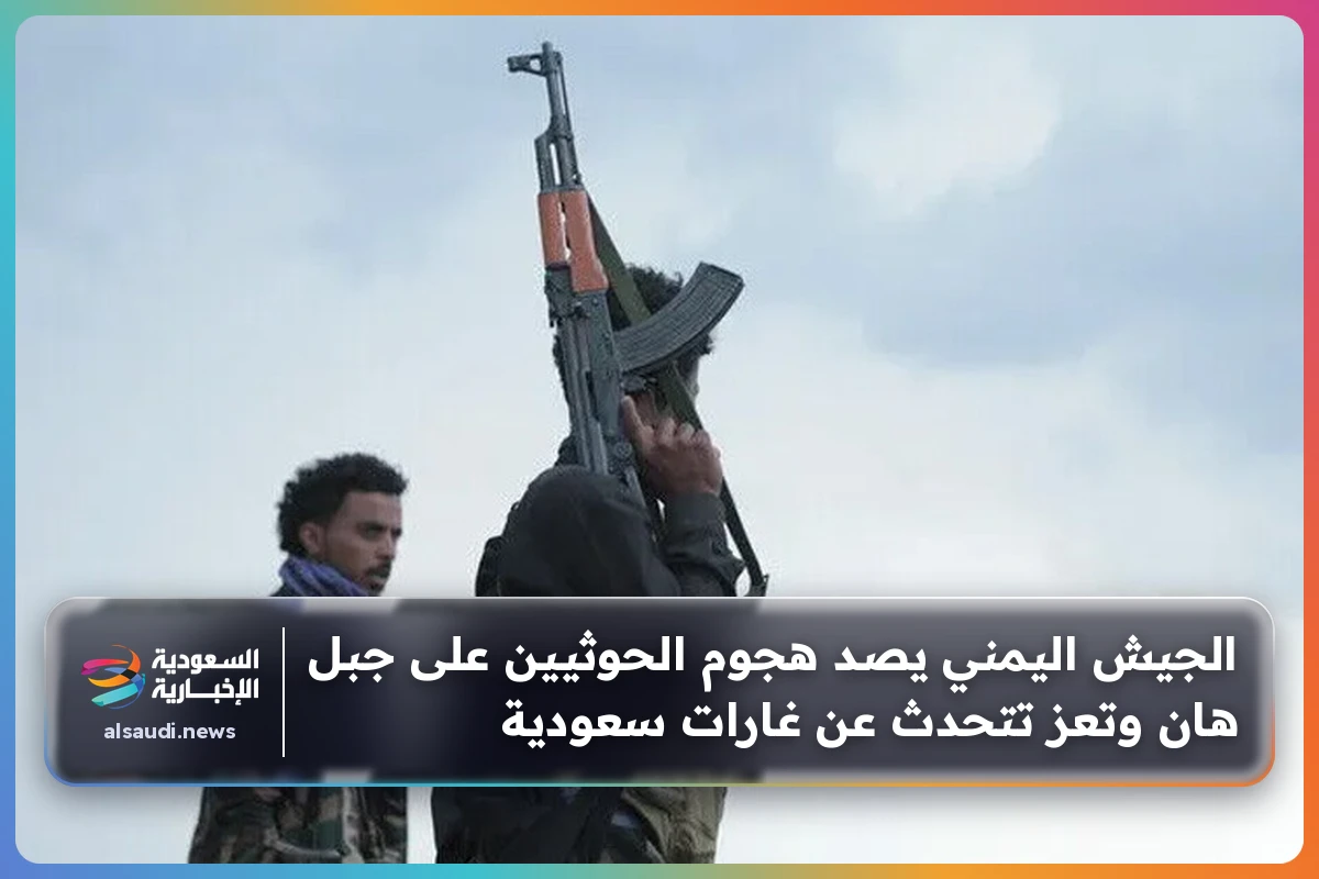 الجيش اليمني يصد هجوم الحوثيين على جبل هان وتعز تتحدث عن غارات سعودية