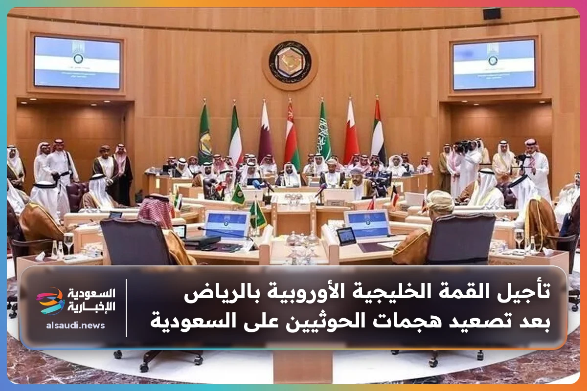تأجيل القمة الخليجية الأوروبية بالرياض بعد تصعيد هجمات الحوثيين على السعودية