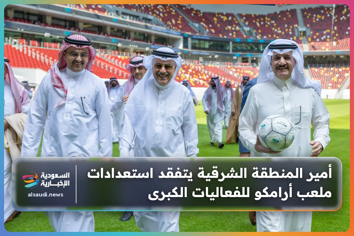 أمير المنطقة الشرقية يتفقد استعدادات ملعب أرامكو للفعاليات الكبرى