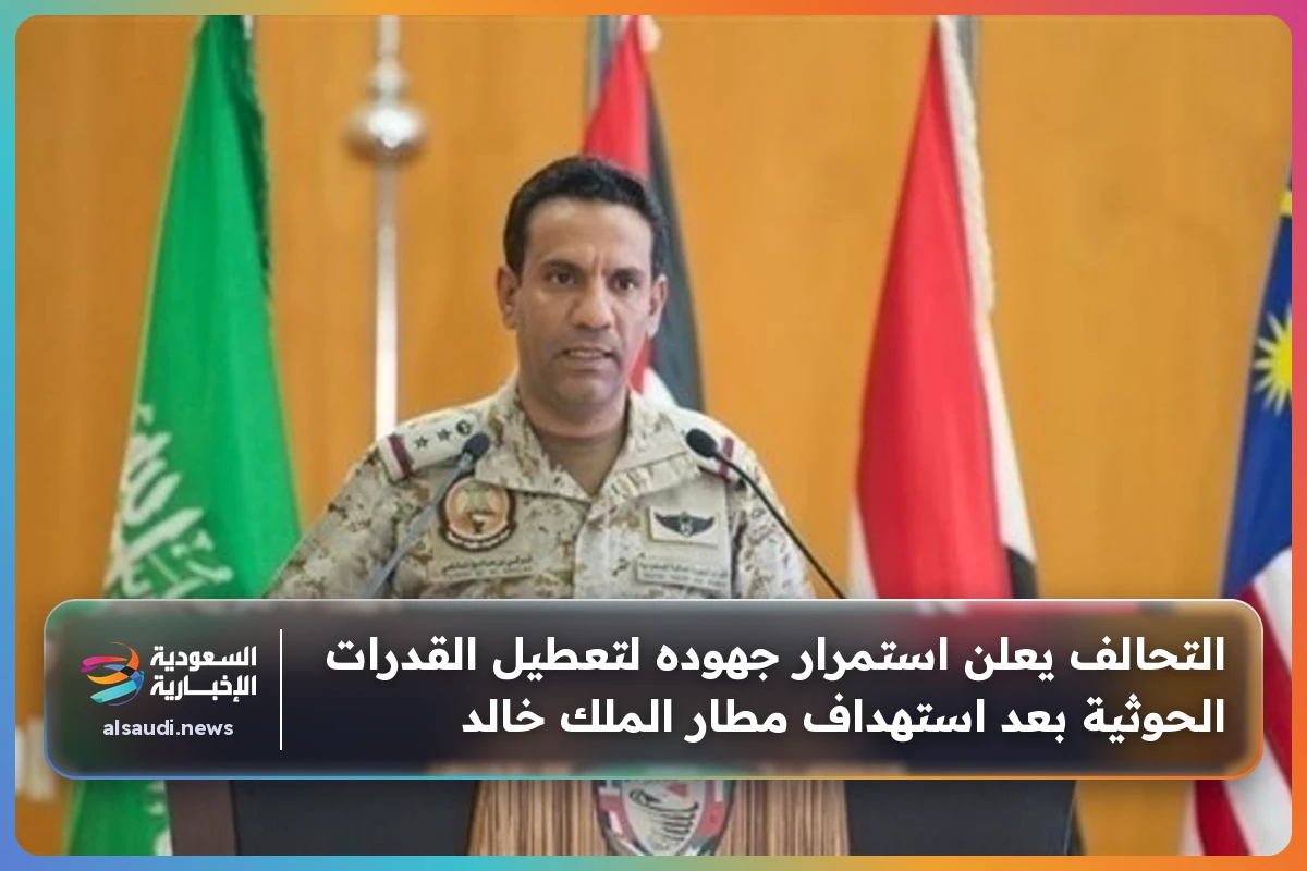 التحالف يعلن استمرار جهوده لتعطيل القدرات الحوثية بعد استهداف مطار الملك خالد