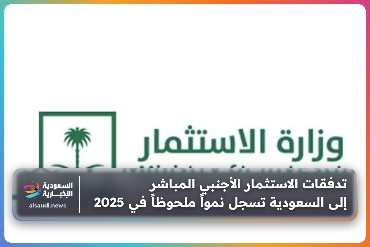 تدفقات الاستثمار الأجنبي المباشر إلى السعودية تسجل نمواً ملحوظاً في 2025