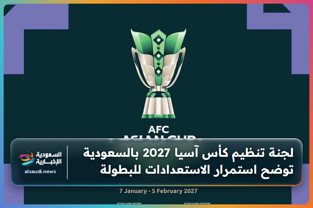 لجنة تنظيم كأس آسيا 2027 بالسعودية توضح استمرار الاستعدادات للبطولة